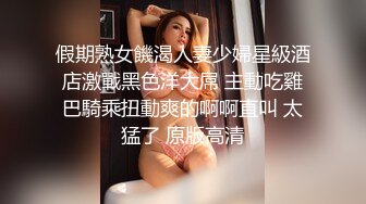 假期熟女饑渴人妻少婦星級酒店激戰黑色洋大屌 主動吃雞巴騎乘扭動爽的啊啊直叫 太猛了 原版高清