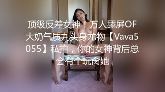 顶级反差女神！万人舔屏OF大奶气质九头身尤物【Vava5055】私拍，你的女神背后总会有个玩肏她