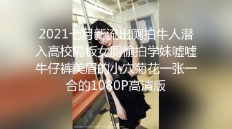 2021七月新流出厕拍牛人潜入高校隔板女厕偷拍学妹嘘嘘牛仔裤美眉的小穴菊花一张一合的1080P高清版