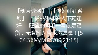 【新片速遞】   【迷奸睡奸系列】❤️极品嫩妹被人下药迷奸❤️旺盛的阴毛一看就是骚货，无套插入后水声潺潺！[604.36M/MP4/00:21:15]