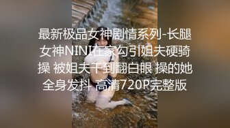 最新极品女神剧情系列-长腿女神NINI在家勾引姐夫硬骑操 被姐夫干到翻白眼 操的她全身发抖 高清720P完整版