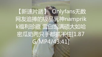 【新速片遞】  Onlyfans无数网友追捧的极品乳神namprikk福利珍藏 雪白饱满硕大如哈密瓜奶两只手都抓不住[1.87G/MP4/43:41]