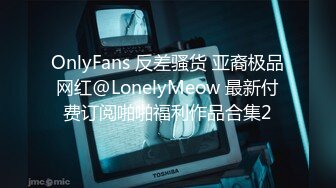 OnlyFans 反差骚货 亚裔极品网红@LonelyMeow 最新付费订阅啪啪福利作品合集2