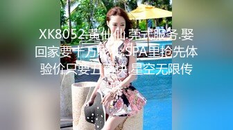 XK8052.黄仙仙.莞式服务.娶回家要十万彩礼.SPA里抢先体验价只要五百块.星空无限传媒