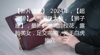 【新片速遞】  2024年，【超重磅】人气泡良大神，【狮子座】，最新约啪清纯校花，露脸美女，足交啪啪，无毛白虎嫩穴