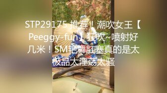 STP29175 推荐！潮吹女王【Peeggy-fun】狂吹~喷射好几米！SM艳舞肛塞真的是太极品太淫荡太骚