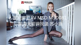 国产麻豆AV MSD MSD081 黑道大哥操我逼 苏小新