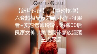 【新片速遞】  【重磅核弹】六套超极品反差婊 小连+征服者+实习老师玲玲，粉嫩00后良家女神，美艳胴体豪放淫荡，三点尽漏