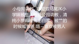 小母狗调教✿可爱双马尾JK小学妹被主人爸爸公园调教，清纯小萝莉被肏出白浆，被艹的时候喊爸爸 唔～喜欢被男人操