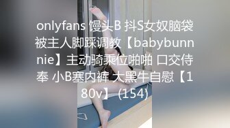 onlyfans 馒头B 抖S女奴脑袋被主人脚踩调教【babybunnnie】主动骑乘位啪啪 口交侍奉 小B塞内裤 大黑牛自慰【180v】 (154)