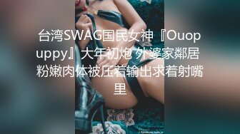 台湾SWAG国民女神『Ouopuppy』大年初炮 外婆家鄰居 粉嫩肉体被压着输出求着射嘴里