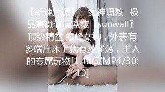 【新速片遞】 ♈女神调教♈极品高颜值反差婊〖sunwall〗顶级精盆 巅峰女神，外表有多端庄床上就有多淫荡，主人的专属玩物[1.48G/MP4/30:10]