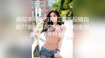 探花李寻欢与网红美酱投稿自拍??亲戚王阿姨介绍的相亲对象里里外外都适合