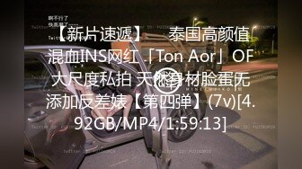 【新片速遞】  ✨泰国高颜值混血INS网红「Ton Aor」OF大尺度私拍 天然身材脸蛋无添加反差婊【第四弹】(7v)[4.92GB/MP4/1:59:13]