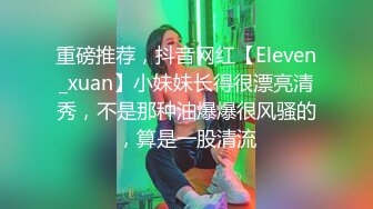 重磅推荐，抖音网红【Eleven_xuan】小妹妹长得很漂亮清秀，不是那种油爆爆很风骚的，算是一股清流