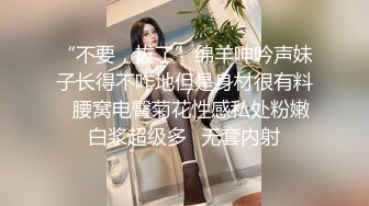 “不要，拔了”绵羊呻吟声妹子长得不咋地但是身材很有料✅腰窝电臀菊花性感私处粉嫩白浆超级多✅无套内射