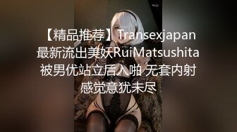 【精品推荐】Transexjapan最新流出美妖RuiMatsushita被男优站立后入啪 无套内射感觉意犹未尽