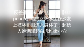 反差骚学妹 清纯小仙女〖ssrpeach〗清纯女大学生在沙发上被坏哥哥进入身体了，超诱人饱满隆起白虎稚嫩小穴